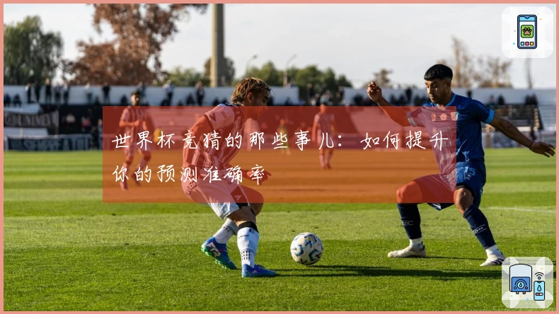 世界杯竞猜的那些事儿：如何提升你的预测准确率