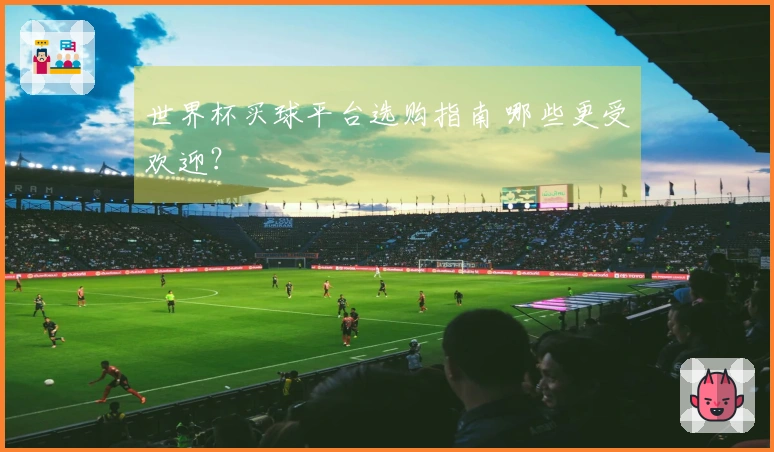 世界杯买球平台选购指南 哪些更受欢迎？