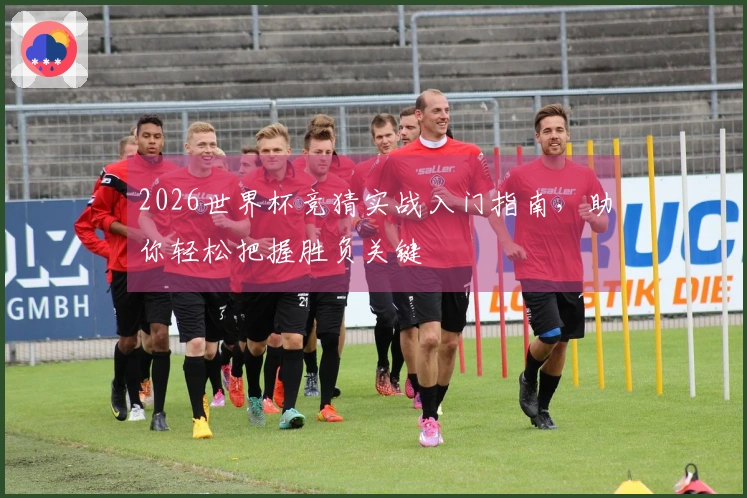 2026世界杯竞猜实战入门指南，助你轻松把握胜负关键