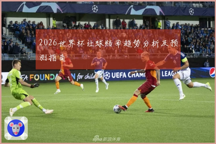 2026世界杯让球赔率趋势分析及预测指南