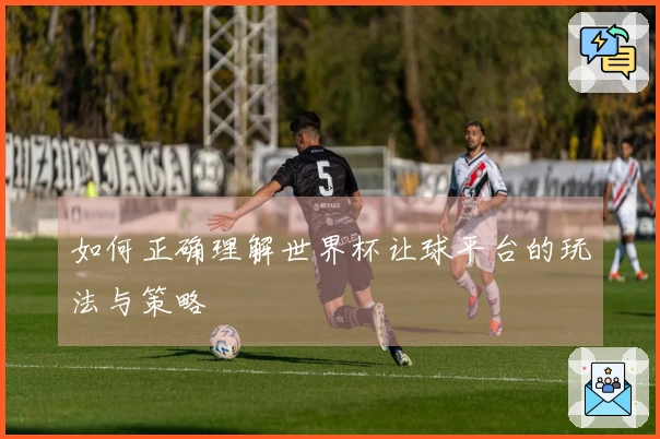 如何正确理解世界杯让球平台的玩法与策略
