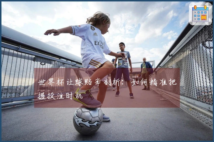 世界杯让球赔率剖析：如何精准把握投注时机