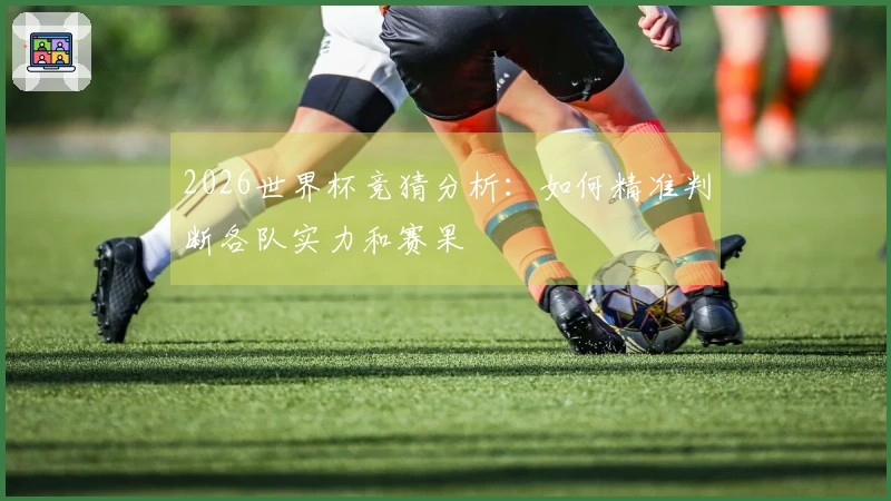 2026世界杯竞猜分析：如何精准判断各队实力和赛果
