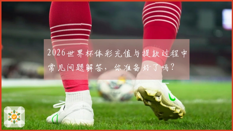 2026世界杯体彩充值与提款过程中常见问题解答，你准备好了吗？