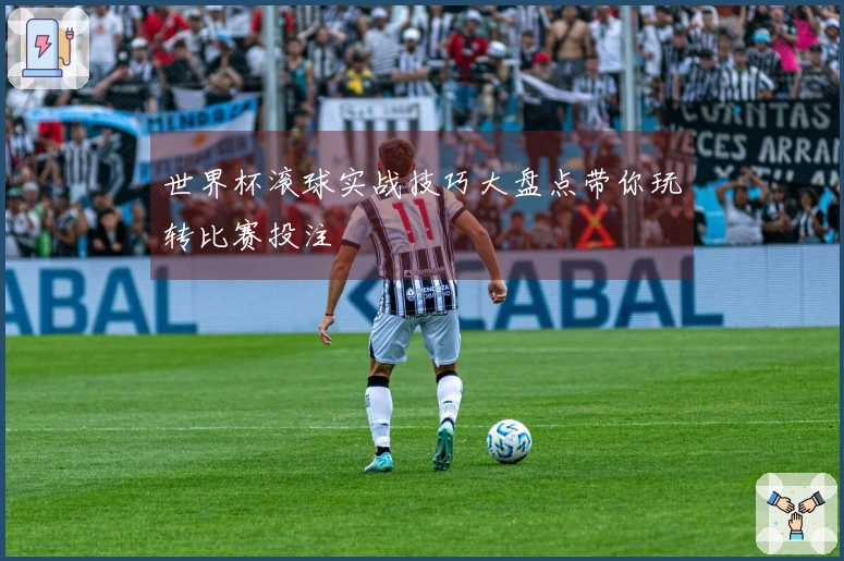 世界杯滚球实战技巧大盘点带你玩转比赛投注