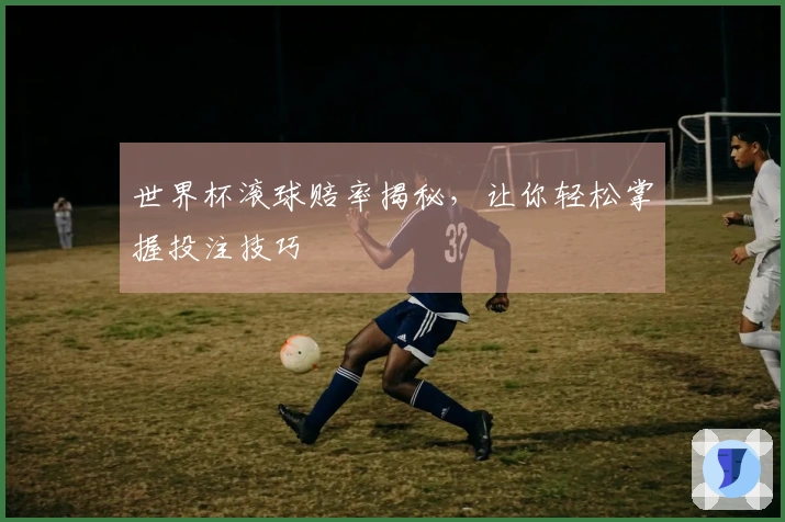 世界杯滚球赔率揭秘，让你轻松掌握投注技巧
