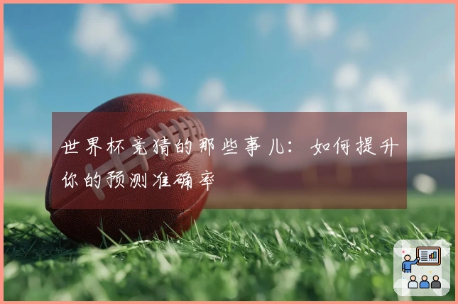 世界杯竞猜的那些事儿：如何提升你的预测准确率