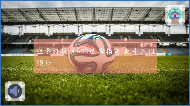 世界杯投注App选择指南 新手入门须知