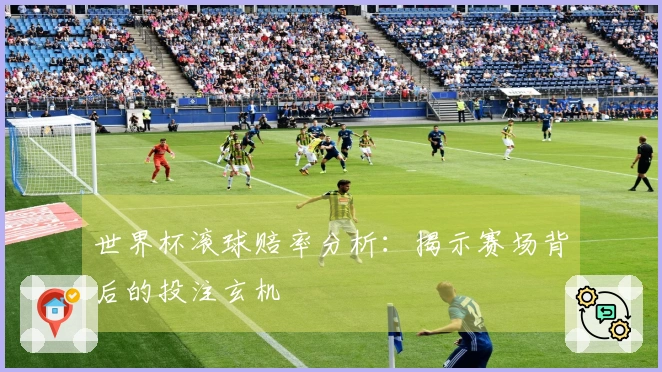世界杯滚球赔率分析：揭示赛场背后的投注玄机