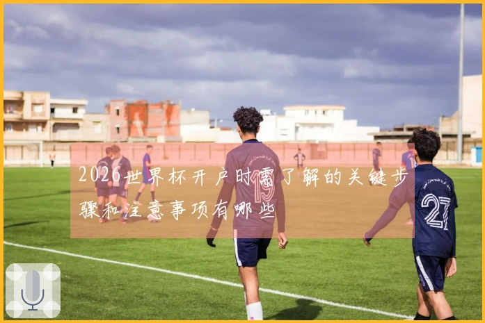 2026世界杯开户时需了解的关键步骤和注意事项有哪些