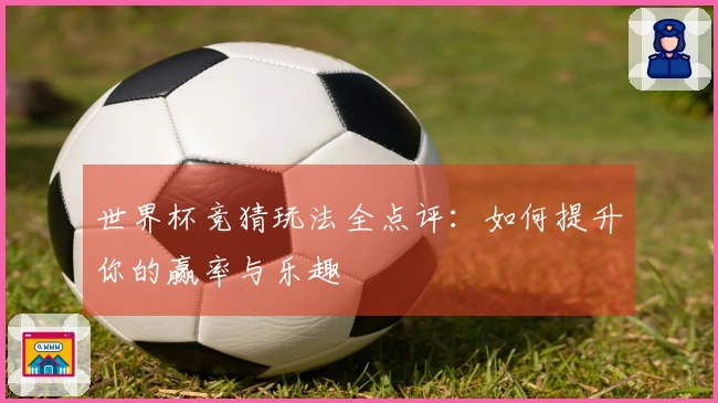 世界杯竞猜玩法全点评：如何提升你的赢率与乐趣