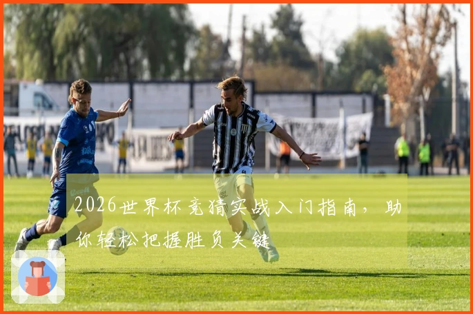 2026世界杯竞猜实战入门指南，助你轻松把握胜负关键