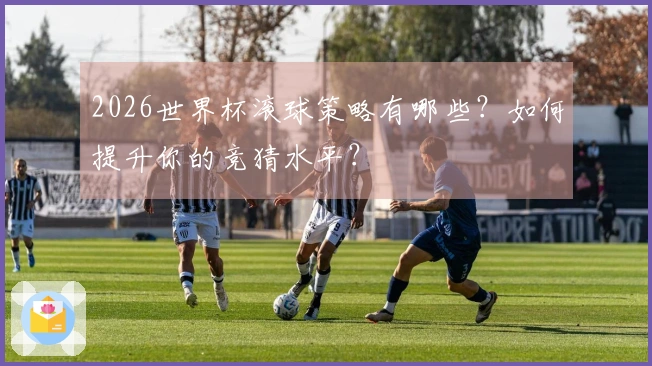 2026世界杯滚球策略有哪些？如何提升你的竞猜水平？