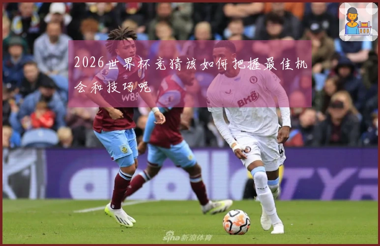 2026世界杯竞猜该如何把握最佳机会和技巧呢