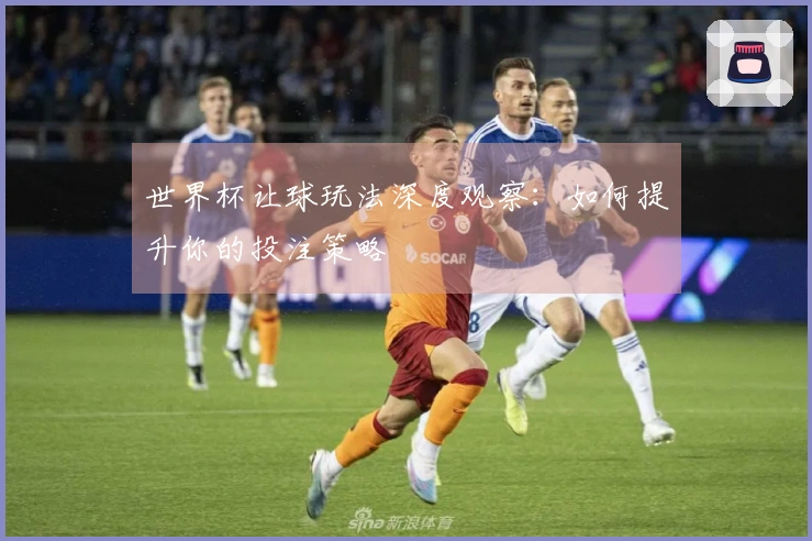世界杯让球玩法深度观察：如何提升你的投注策略