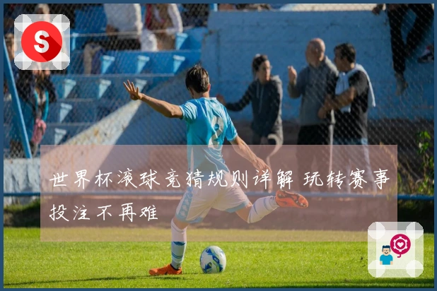 世界杯滚球竞猜规则详解 玩转赛事投注不再难