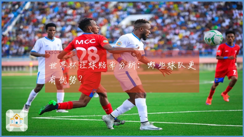 世界杯让球赔率分析：哪些球队更有优势？