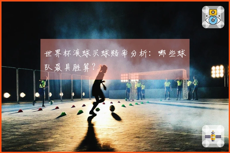 世界杯滚球买球赔率分析：哪些球队最具胜算？