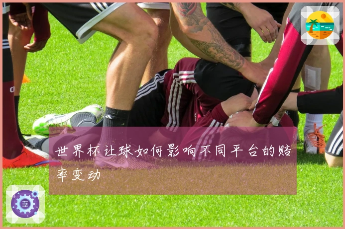 世界杯让球如何影响不同平台的赔率变动