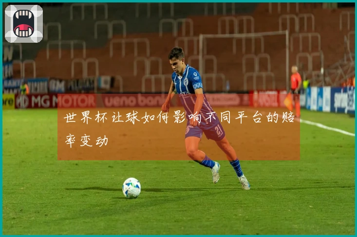 世界杯让球如何影响不同平台的赔率变动