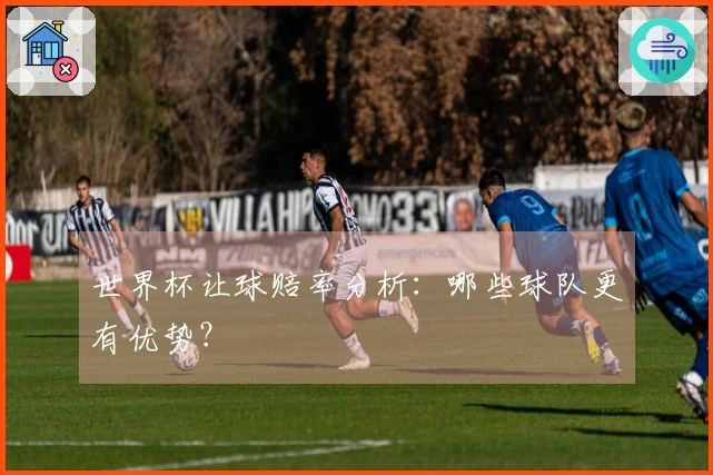 世界杯让球赔率分析：哪些球队更有优势？