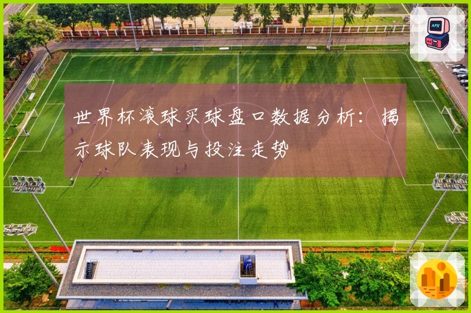 世界杯滚球买球盘口数据分析：揭示球队表现与投注走势