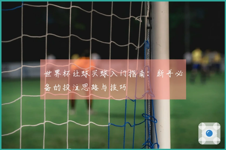 世界杯让球买球入门指南：新手必备的投注思路与技巧
