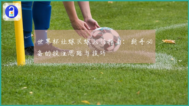 世界杯让球买球入门指南：新手必备的投注思路与技巧