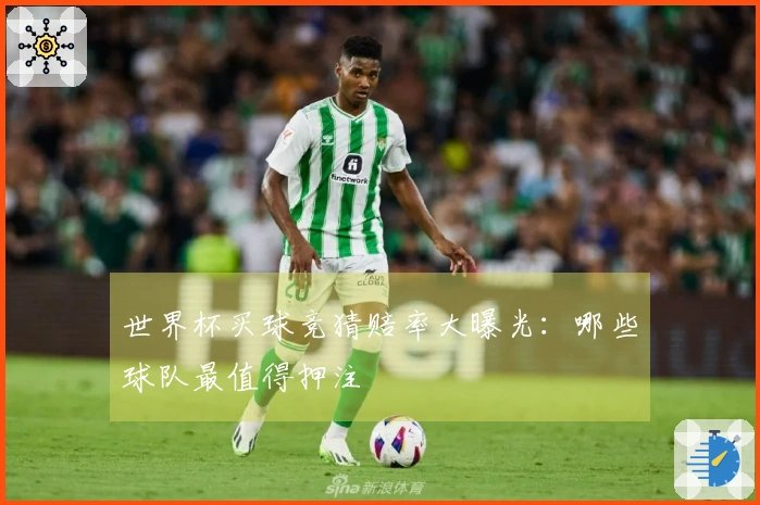 世界杯买球竞猜赔率大曝光：哪些球队最值得押注