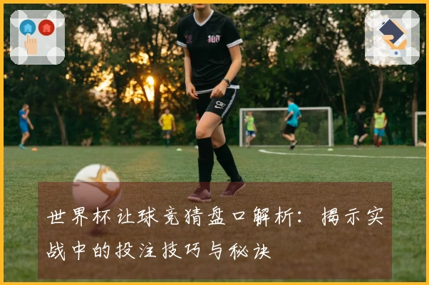 世界杯让球竞猜盘口解析：揭示实战中的投注技巧与秘诀