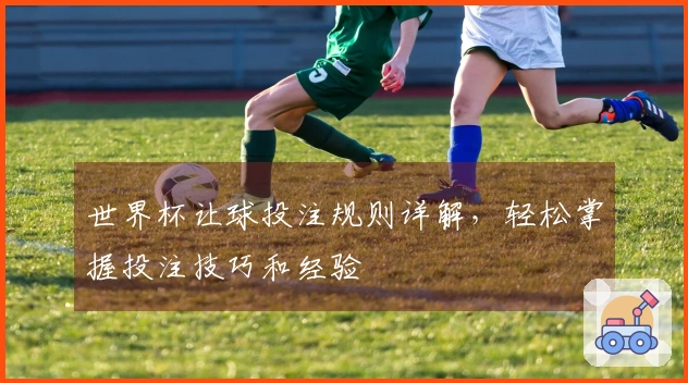 世界杯让球投注规则详解，轻松掌握投注技巧和经验