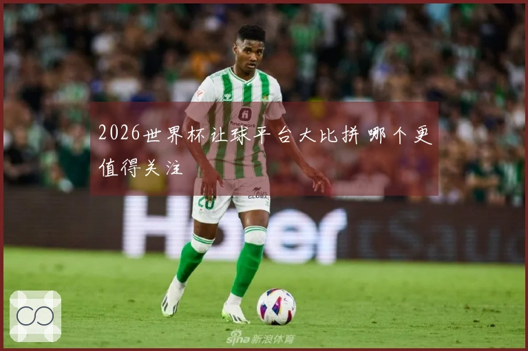 2026世界杯让球平台大比拼 哪个更值得关注