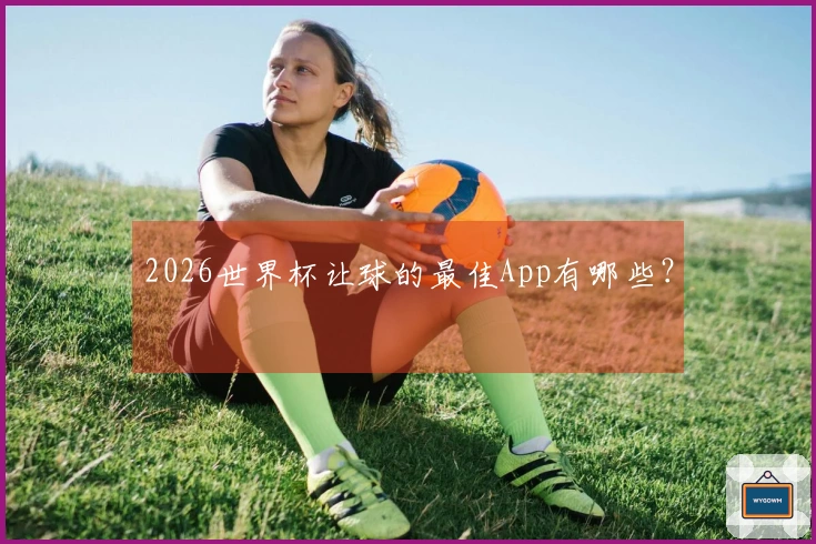 2026世界杯让球的最佳App有哪些？