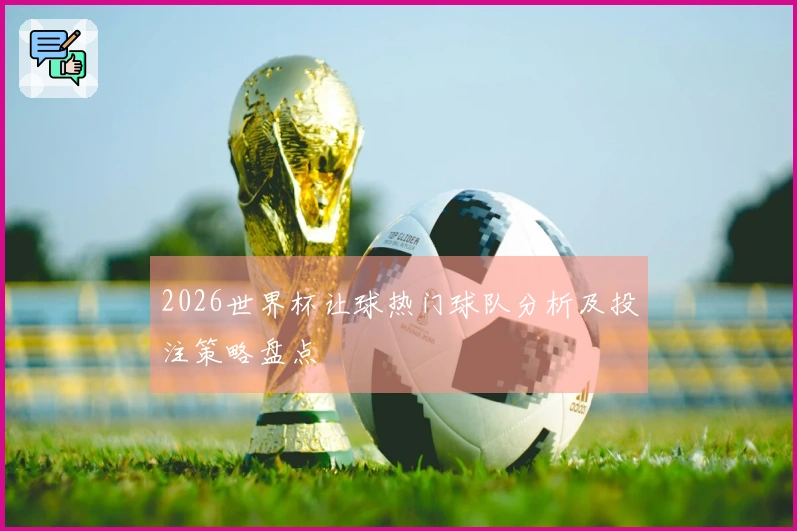 2026世界杯让球热门球队分析及投注策略盘点