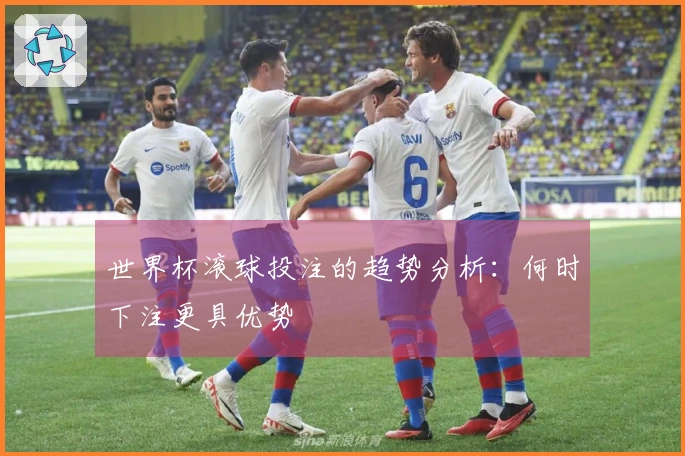 世界杯滚球投注的趋势分析：何时下注更具优势