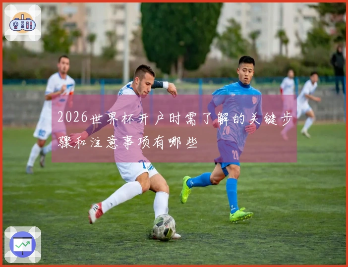 2026世界杯开户时需了解的关键步骤和注意事项有哪些