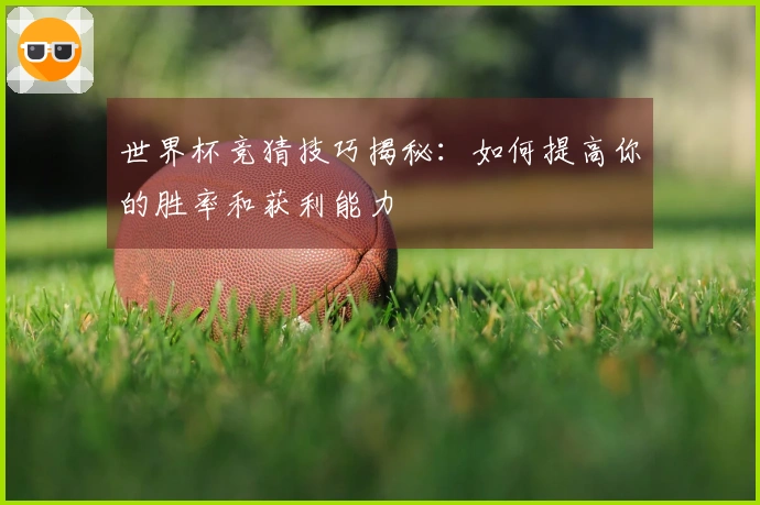世界杯竞猜技巧揭秘：如何提高你的胜率和获利能力