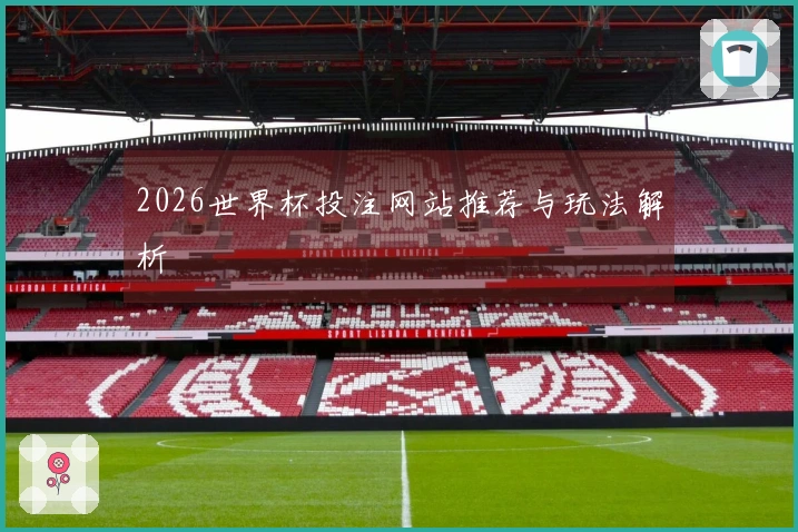 2026世界杯投注网站推荐与玩法解析
