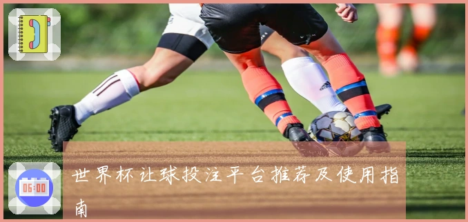 世界杯让球投注平台推荐及使用指南