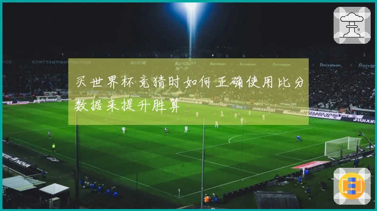 买世界杯竞猜时如何正确使用比分数据来提升胜算