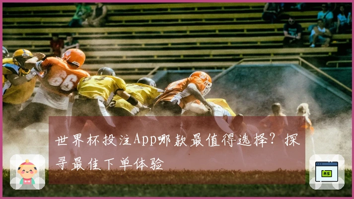 世界杯投注App哪款最值得选择？探寻最佳下单体验