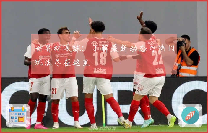世界杯滚球：了解最新动态与热门玩法尽在这里