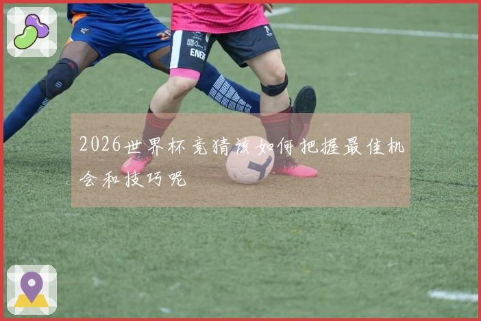 2026世界杯竞猜该如何把握最佳机会和技巧呢