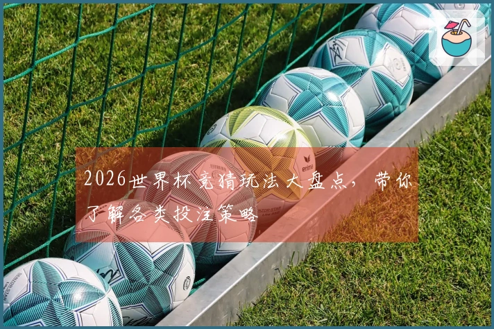2026世界杯竞猜玩法大盘点，带你了解各类投注策略