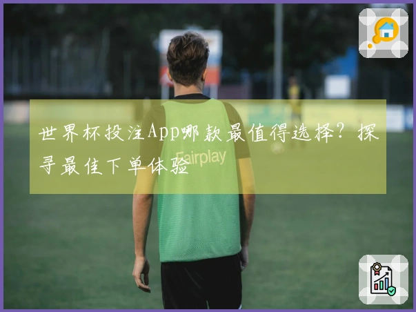 世界杯投注App哪款最值得选择？探寻最佳下单体验